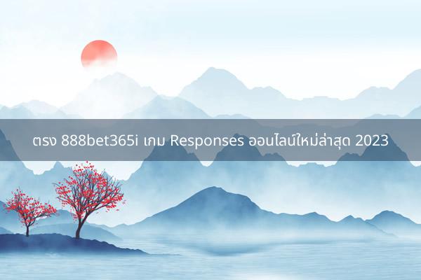 ตรง 888bet365i เกม Responses ออนไลน์ใหม่ล่าสุด 2023